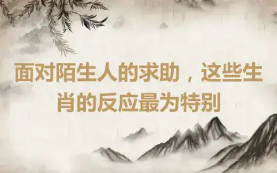 面对陌生人的求助，这些生肖的反应最为特别