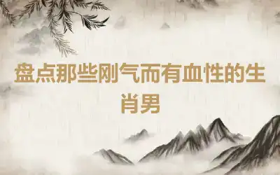 盘点那些刚气而有血性的生肖男