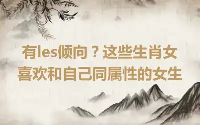 有les倾向？这些生肖女喜欢和自己同属性的女生