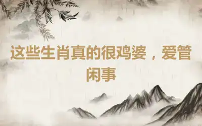 这些生肖真的很鸡婆，爱管闲事