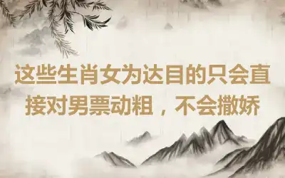 这些生肖女为达目的只会直接对男票动粗，不会撒娇