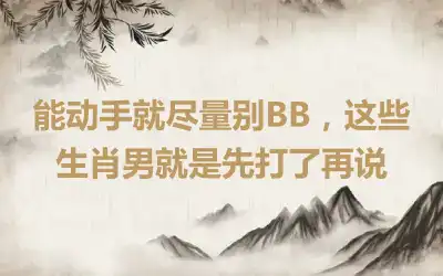 能动手就尽量别BB，这些生肖男就是先打了再说