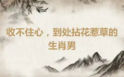 收不住心，到处拈花惹草的生肖男