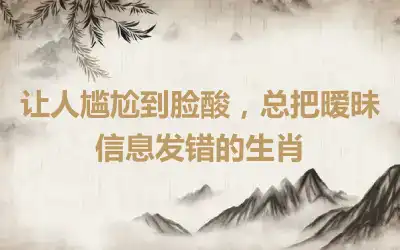 让人尴尬到脸酸，总把暧昧信息发错的生肖