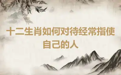 十二生肖如何对待经常指使自己的人