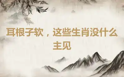 耳根子软，这些生肖没什么主见