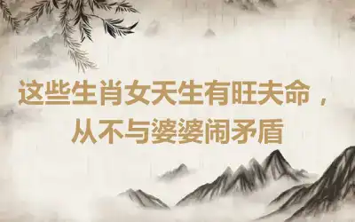 这些生肖女天生有旺夫命，从不与婆婆闹矛盾