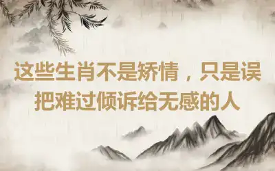 这些生肖不是矫情，只是误把难过倾诉给无感的人