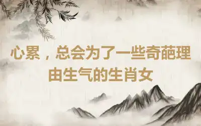 心累，总会为了一些奇葩理由生气的生肖女