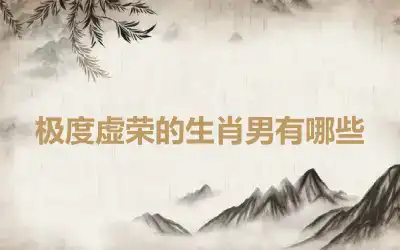 极度虚荣的生肖男有哪些