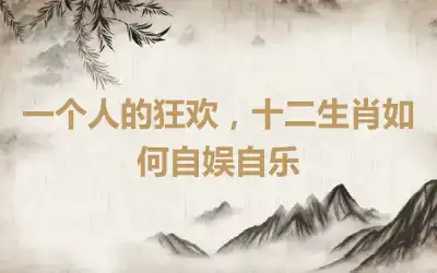 一个人的狂欢，十二生肖如何自娱自乐