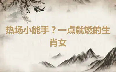 热场小能手？一点就燃的生肖女