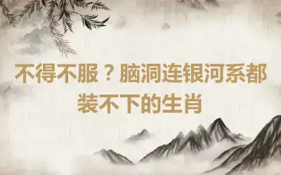 不得不服？脑洞连银河系都装不下的生肖