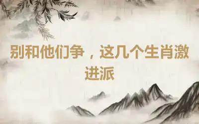 别和他们争，这几个生肖激进派