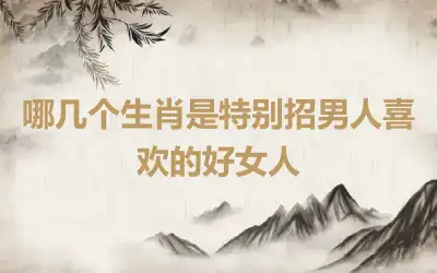 哪几个生肖是特别招男人喜欢的好女人