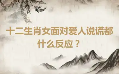 十二生肖女面对爱人说谎都什么反应？