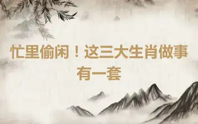 忙里偷闲！这三大生肖做事有一套