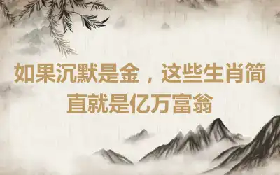 如果沉默是金，这些生肖简直就是亿万富翁