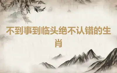 不到事到临头绝不认错的生肖