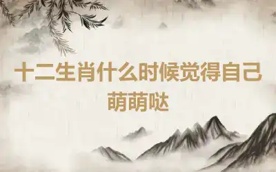 十二生肖什么时候觉得自己萌萌哒