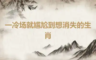 一冷场就尴尬到想消失的生肖