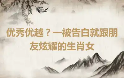 优秀优越？一被告白就跟朋友炫耀的生肖女