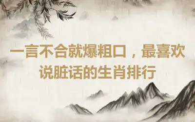 一言不合就爆粗口，最喜欢说脏话的生肖排行